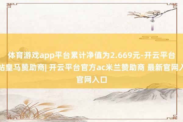体育游戏app平台累计净值为2.669元-开云平台网站皇马赞助商| 开云平台官方ac米兰赞助商 最新官网入口