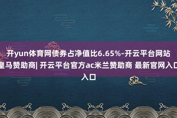 开yun体育网债券占净值比6.65%-开云平台网站皇马赞助商| 开云平台官方ac米兰赞助商 最新官网入口