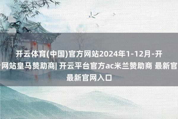 开云体育(中国)官方网站　　2024年1-12月-开云平台网站皇马赞助商| 开云平台官方ac米兰赞助商 最新官网入口