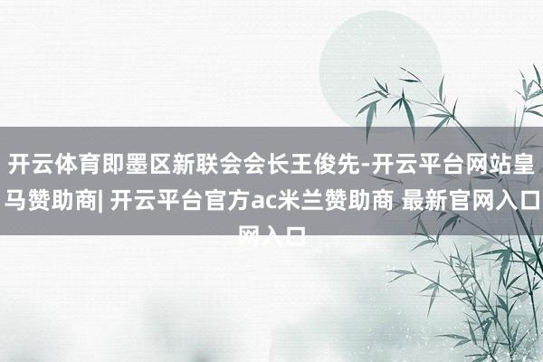 开云体育即墨区新联会会长王俊先-开云平台网站皇马赞助商| 开云平台官方ac米兰赞助商 最新官网入口