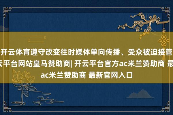 开云体育遵守改变往时媒体单向传播、受众被迫接管的风光-开云平台网站皇马赞助商| 开云平台官方ac米兰赞助商 最新官网入口