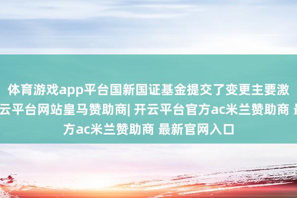 体育游戏app平台国新国证基金提交了变更主要激动的恳求-开云平台网站皇马赞助商| 开云平台官方ac米兰赞助商 最新官网入口