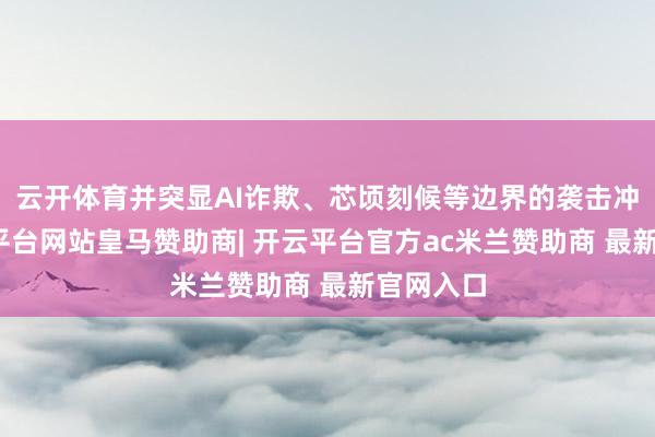 云开体育并突显AI诈欺、芯顷刻候等边界的袭击冲突-开云平台网站皇马赞助商| 开云平台官方ac米兰赞助商 最新官网入口