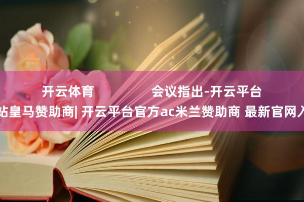 开云体育                会议指出-开云平台网站皇马赞助商| 开云平台官方ac米兰赞助商 最新官网入口