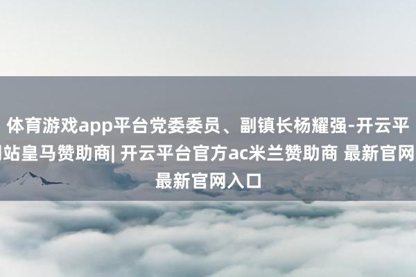 体育游戏app平台党委委员、副镇长杨耀强-开云平台网站皇马赞助商| 开云平台官方ac米兰赞助商 最新官网入口