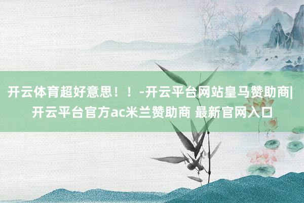开云体育超好意思！！-开云平台网站皇马赞助商| 开云平台官方ac米兰赞助商 最新官网入口