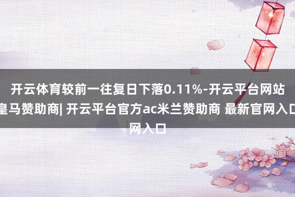 开云体育较前一往复日下落0.11%-开云平台网站皇马赞助商| 开云平台官方ac米兰赞助商 最新官网入口