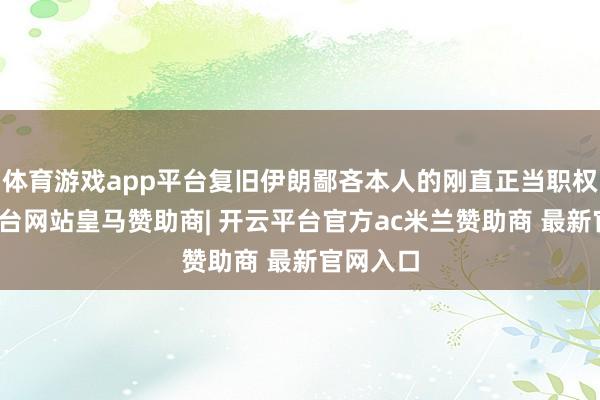 体育游戏app平台复旧伊朗鄙吝本人的刚直正当职权-开云平台网站皇马赞助商| 开云平台官方ac米兰赞助商 最新官网入口
