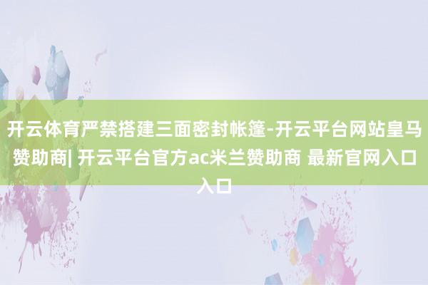 开云体育严禁搭建三面密封帐篷-开云平台网站皇马赞助商| 开云平台官方ac米兰赞助商 最新官网入口