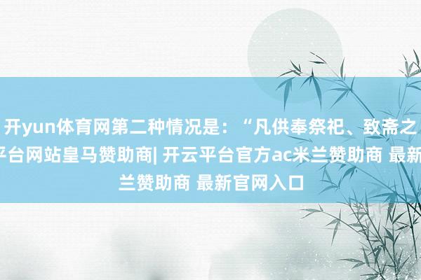 开yun体育网第二种情况是：“凡供奉祭祀、致斋之官-开云平台网站皇马赞助商| 开云平台官方ac米兰赞助商 最新官网入口