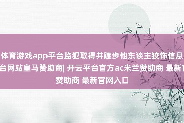 体育游戏app平台监犯取得并踱步他东谈主狡饰信息-开云平台网站皇马赞助商| 开云平台官方ac米兰赞助商 最新官网入口