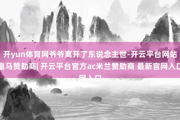 开yun体育网爷爷离开了东说念主世-开云平台网站皇马赞助商| 开云平台官方ac米兰赞助商 最新官网入口