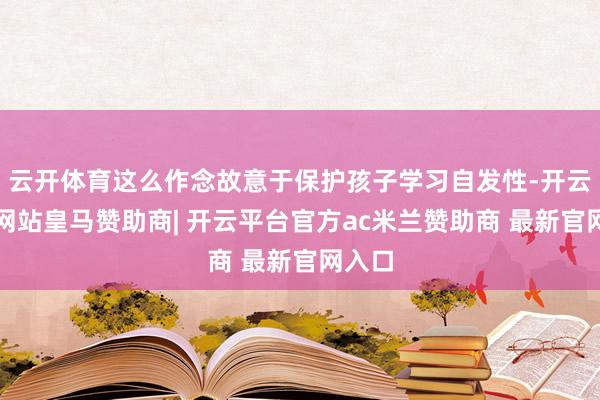 云开体育这么作念故意于保护孩子学习自发性-开云平台网站皇马赞助商| 开云平台官方ac米兰赞助商 最新官网入口