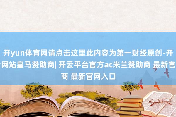 开yun体育网请点击这里此内容为第一财经原创-开云平台网站皇马赞助商| 开云平台官方ac米兰赞助商 最新官网入口