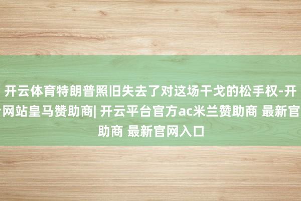 开云体育特朗普照旧失去了对这场干戈的松手权-开云平台网站皇马赞助商| 开云平台官方ac米兰赞助商 最新官网入口