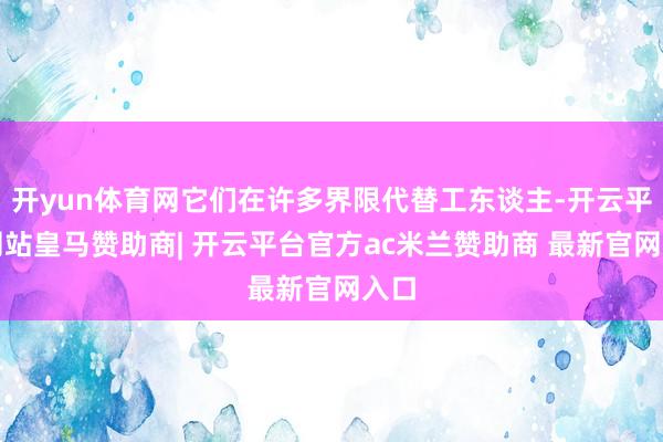 开yun体育网它们在许多界限代替工东谈主-开云平台网站皇马赞助商| 开云平台官方ac米兰赞助商 最新官网入口