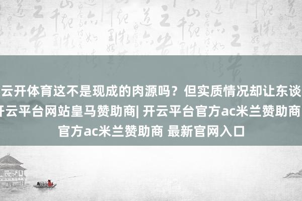 云开体育这不是现成的肉源吗？但实质情况却让东谈主哭笑不得-开云平台网站皇马赞助商| 开云平台官方ac米兰赞助商 最新官网入口