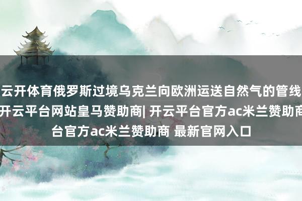 云开体育俄罗斯过境乌克兰向欧洲运送自然气的管线被乌克兰关闸-开云平台网站皇马赞助商| 开云平台官方ac米兰赞助商 最新官网入口