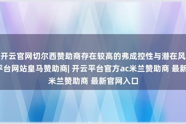 开云官网切尔西赞助商存在较高的弗成控性与潜在风险-开云平台网站皇马赞助商| 开云平台官方ac米兰赞助商 最新官网入口