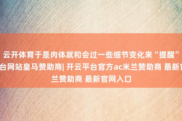 云开体育于是肉体就和会过一些细节变化来“提醒”-开云平台网站皇马赞助商| 开云平台官方ac米兰赞助商 最新官网入口
