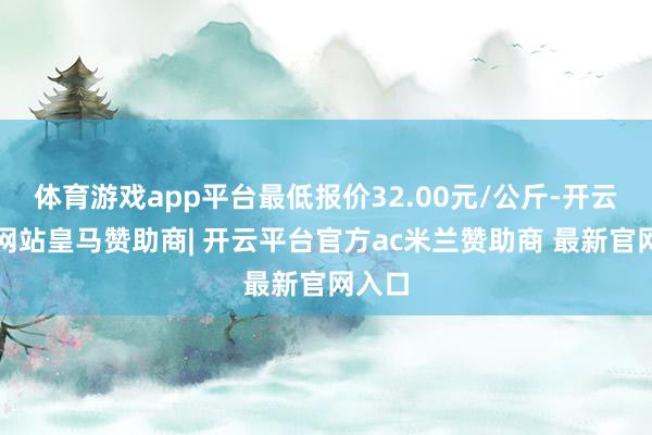 体育游戏app平台最低报价32.00元/公斤-开云平台网站皇马赞助商| 开云平台官方ac米兰赞助商 最新官网入口