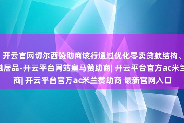 开云官网切尔西赞助商该行通过优化零卖贷款结构、升级信用卡及汽车金融居品-开云平台网站皇马赞助商| 开云平台官方ac米兰赞助商 最新官网入口