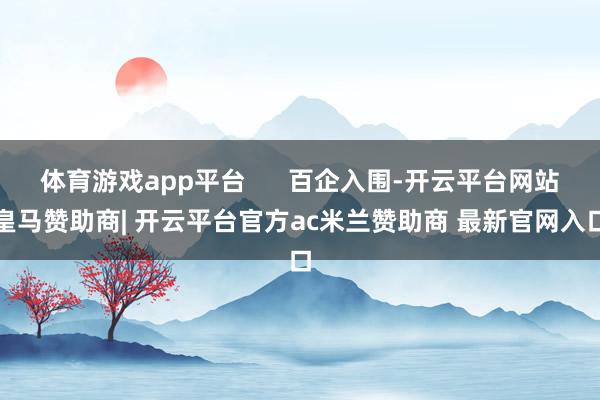 体育游戏app平台      百企入围-开云平台网站皇马赞助商| 开云平台官方ac米兰赞助商 最新官网入口