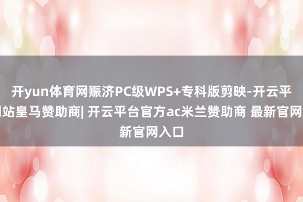 开yun体育网赈济PC级WPS+专科版剪映-开云平台网站皇马赞助商| 开云平台官方ac米兰赞助商 最新官网入口