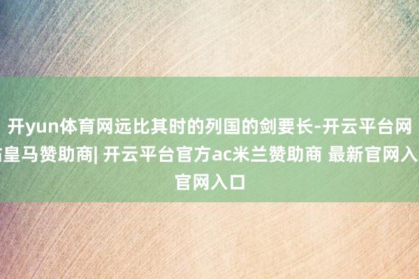 开yun体育网远比其时的列国的剑要长-开云平台网站皇马赞助商| 开云平台官方ac米兰赞助商 最新官网入口