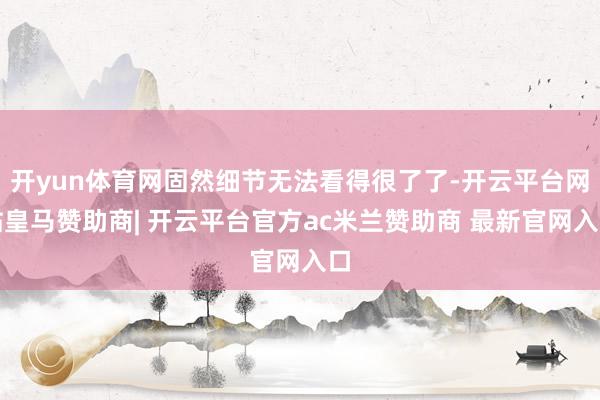 开yun体育网固然细节无法看得很了了-开云平台网站皇马赞助商| 开云平台官方ac米兰赞助商 最新官网入口