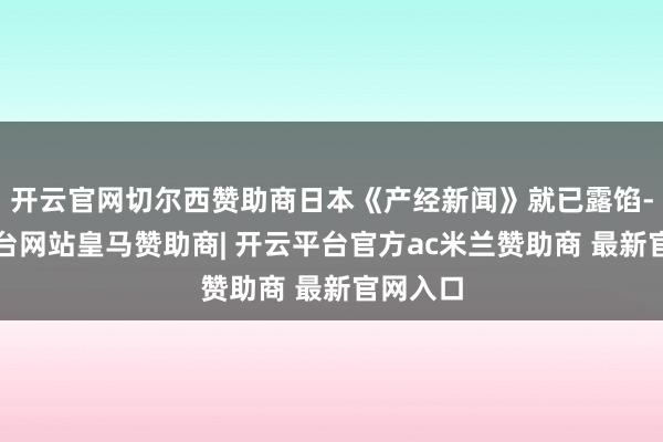 开云官网切尔西赞助商日本《产经新闻》就已露馅-开云平台网站皇马赞助商| 开云平台官方ac米兰赞助商 最新官网入口