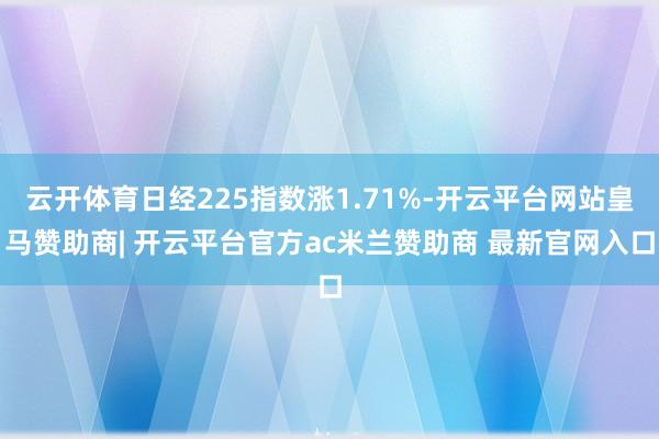 云开体育日经225指数涨1.71%-开云平台网站皇马赞助商| 开云平台官方ac米兰赞助商 最新官网入口