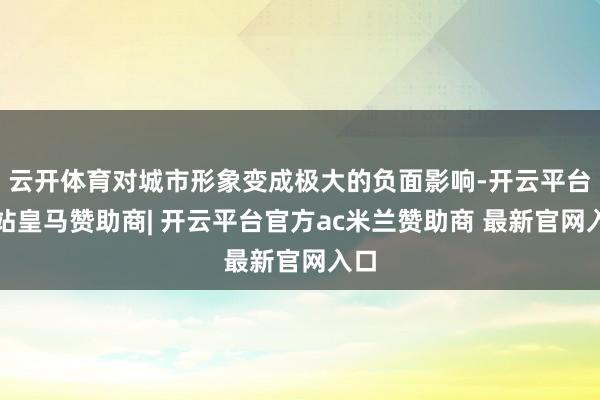 云开体育对城市形象变成极大的负面影响-开云平台网站皇马赞助商| 开云平台官方ac米兰赞助商 最新官网入口