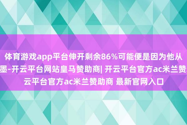 体育游戏app平台伸开剩余86%可能便是因为他从心底里尽头心爱笔墨-开云平台网站皇马赞助商| 开云平台官方ac米兰赞助商 最新官网入口