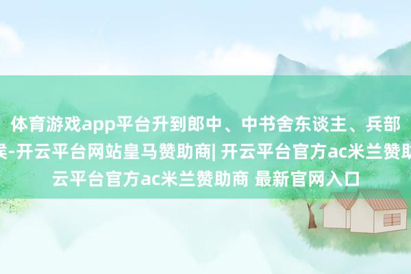 体育游戏app平台升到郎中、中书舍东谈主、兵部侍郎承旨、建国侯-开云平台网站皇马赞助商| 开云平台官方ac米兰赞助商 最新官网入口