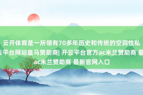 云开体育是一所领有70多年历史和传统的空洞性私扬名校-开云平台网站皇马赞助商| 开云平台官方ac米兰赞助商 最新官网入口