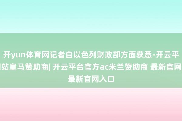 开yun体育网记者自以色列财政部方面获悉-开云平台网站皇马赞助商| 开云平台官方ac米兰赞助商 最新官网入口