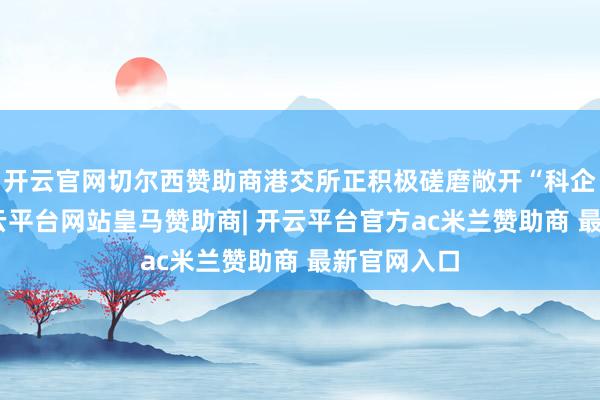 开云官网切尔西赞助商港交所正积极磋磨敞开“科企专线”-开云平台网站皇马赞助商| 开云平台官方ac米兰赞助商 最新官网入口