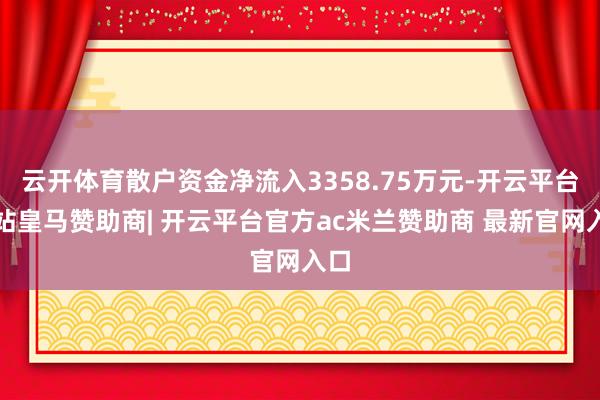 云开体育散户资金净流入3358.75万元-开云平台网站皇马赞助商| 开云平台官方ac米兰赞助商 最新官网入口