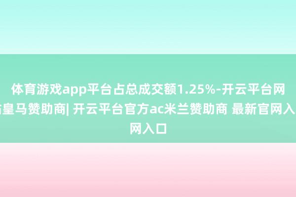 体育游戏app平台占总成交额1.25%-开云平台网站皇马赞助商| 开云平台官方ac米兰赞助商 最新官网入口