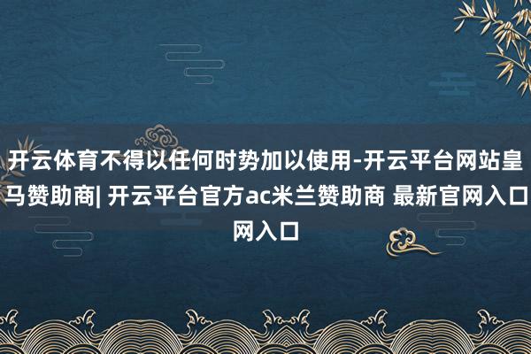 开云体育不得以任何时势加以使用-开云平台网站皇马赞助商| 开云平台官方ac米兰赞助商 最新官网入口