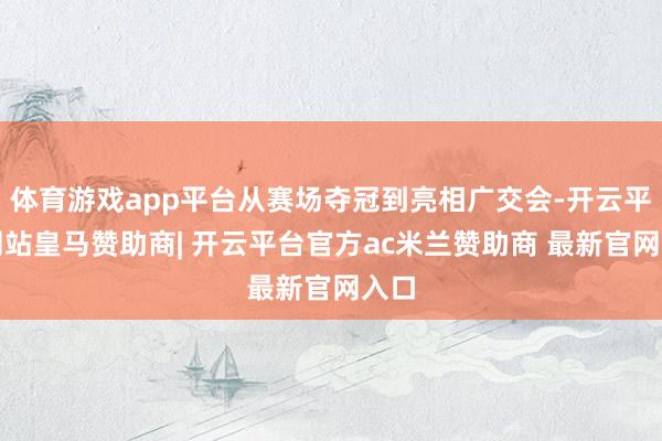 体育游戏app平台从赛场夺冠到亮相广交会-开云平台网站皇马赞助商| 开云平台官方ac米兰赞助商 最新官网入口