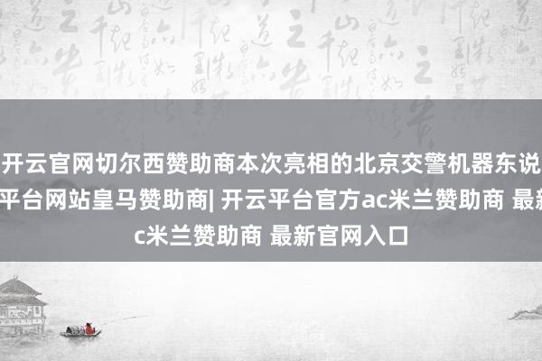 开云官网切尔西赞助商本次亮相的北京交警机器东说念主-开云平台网站皇马赞助商| 开云平台官方ac米兰赞助商 最新官网入口