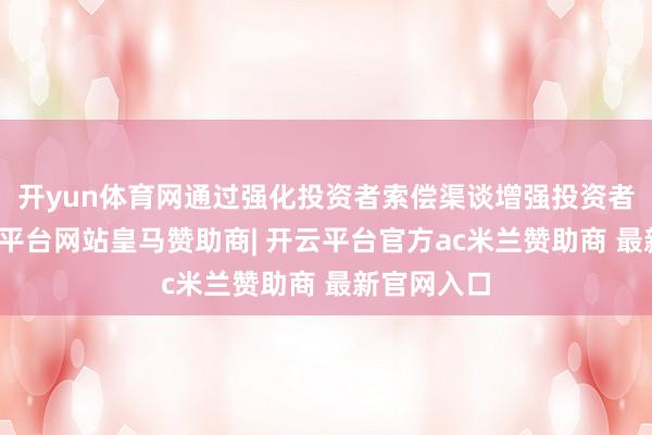 开yun体育网通过强化投资者索偿渠谈增强投资者信心-开云平台网站皇马赞助商| 开云平台官方ac米兰赞助商 最新官网入口