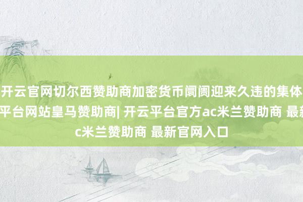 开云官网切尔西赞助商加密货币阛阓迎来久违的集体大涨-开云平台网站皇马赞助商| 开云平台官方ac米兰赞助商 最新官网入口