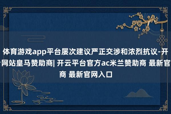 体育游戏app平台屡次建议严正交涉和浓烈抗议-开云平台网站皇马赞助商| 开云平台官方ac米兰赞助商 最新官网入口