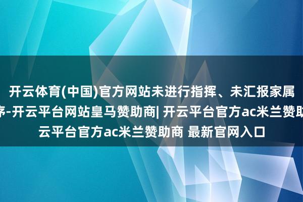 开云体育(中国)官方网站未进行指挥、未汇报家属、未采纳留心秩序-开云平台网站皇马赞助商| 开云平台官方ac米兰赞助商 最新官网入口