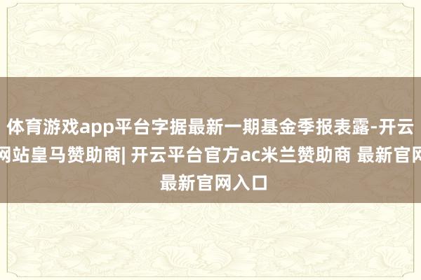 体育游戏app平台字据最新一期基金季报表露-开云平台网站皇马赞助商| 开云平台官方ac米兰赞助商 最新官网入口