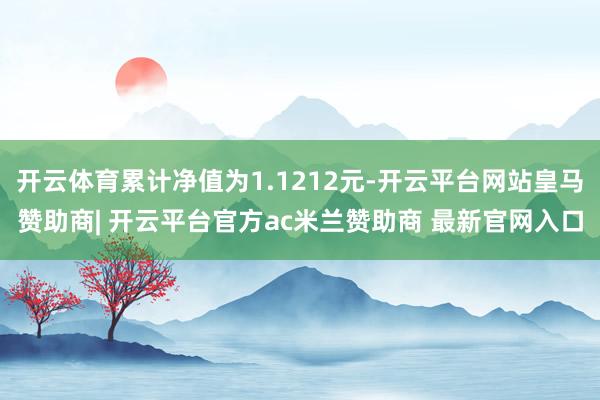 开云体育累计净值为1.1212元-开云平台网站皇马赞助商| 开云平台官方ac米兰赞助商 最新官网入口