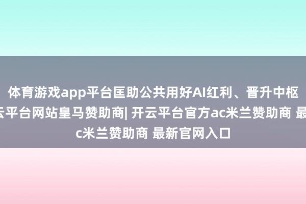 体育游戏app平台匡助公共用好AI红利、晋升中枢竞争力-开云平台网站皇马赞助商| 开云平台官方ac米兰赞助商 最新官网入口